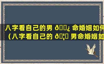 八字看自己的男 🌿 命婚姻如何（八字看自己的 🦄 男命婚姻如何看）